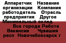 Аппаратчик › Название организации ­ Компания-работодатель › Отрасль предприятия ­ Другое › Минимальный оклад ­ 23 000 - Все города Работа » Вакансии   . Чувашия респ.,Новочебоксарск г.